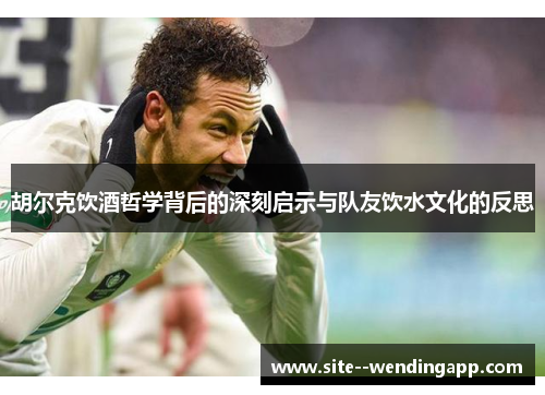 胡尔克饮酒哲学背后的深刻启示与队友饮水文化的反思