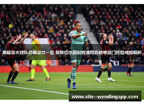 英超各大球队历届荣誉一览 曼联切尔西利物浦阿森纳等豪门辉煌成就解析