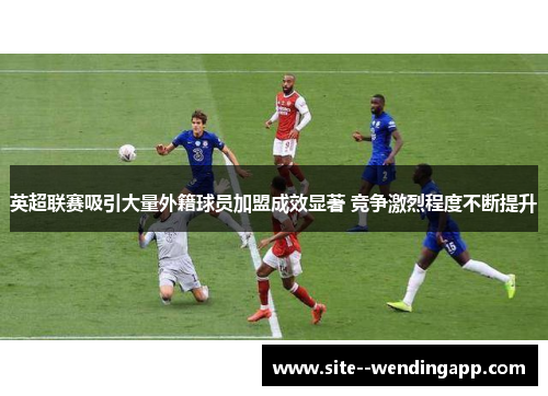 英超联赛吸引大量外籍球员加盟成效显著 竞争激烈程度不断提升