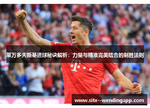 莱万多夫斯基进球秘诀解析：力量与精准完美结合的制胜法则