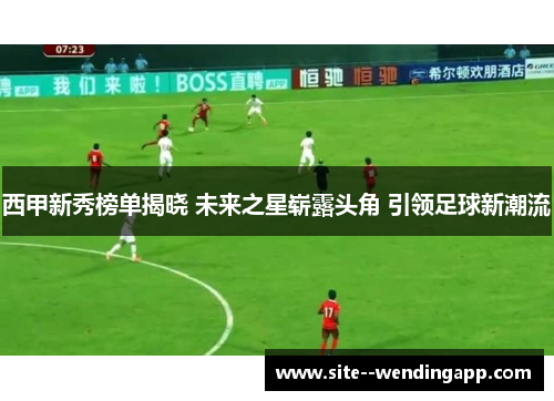 西甲新秀榜单揭晓 未来之星崭露头角 引领足球新潮流