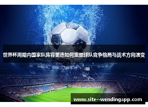 世界杯周期内国家队阵容更迭如何重塑球队竞争格局与战术方向演变