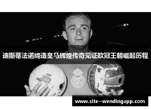 迪斯蒂法诺缔造皇马辉煌传奇见证欧冠王朝崛起历程