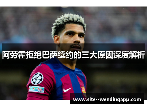 阿劳霍拒绝巴萨续约的三大原因深度解析
