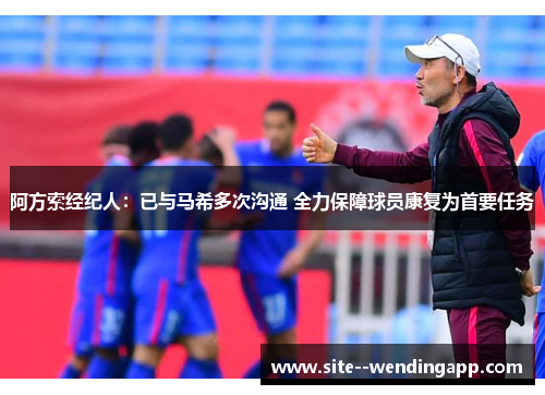 阿方索经纪人：已与马希多次沟通 全力保障球员康复为首要任务