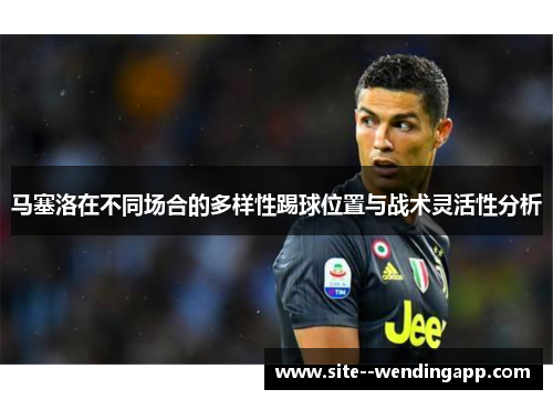 马塞洛在不同场合的多样性踢球位置与战术灵活性分析