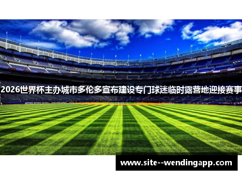 2026世界杯主办城市多伦多宣布建设专门球迷临时露营地迎接赛事