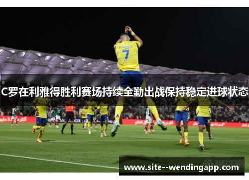 C罗在利雅得胜利赛场持续全勤出战保持稳定进球状态