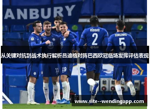 从关键对抗到战术执行解析吕迪格对阵巴西欧冠临场发挥评估表现