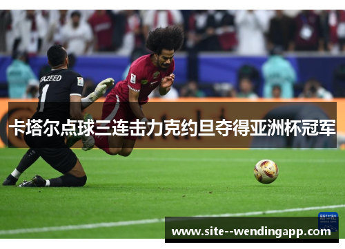 卡塔尔点球三连击力克约旦夺得亚洲杯冠军 卡塔尔点球三连击力克约旦夺得亚洲杯冠军