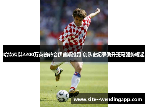 哈钦森以2200万英镑转会伊普斯维奇 创队史纪录助升班马强势崛起 哈钦森以2200万英镑转会伊普斯维奇 创队史纪录助升班马强势崛起