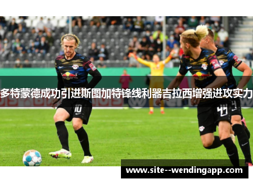 多特蒙德成功引进斯图加特锋线利器吉拉西增强进攻实力 多特蒙德成功引进斯图加特锋线利器吉拉西增强进攻实力