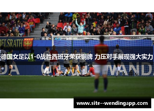 德国女足以1-0战胜西班牙荣获铜牌 力压对手展现强大实力