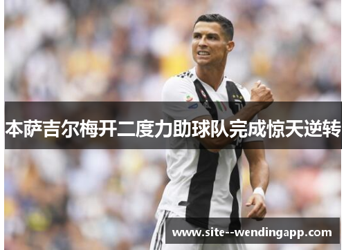 本萨吉尔梅开二度力助球队完成惊天逆转 本萨吉尔梅开二度力助球队完成惊天逆转