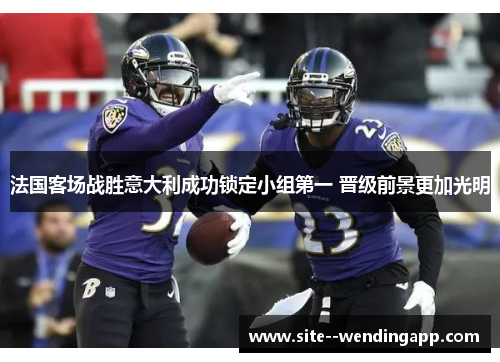 法国客场战胜意大利成功锁定小组第一 晋级前景更加光明