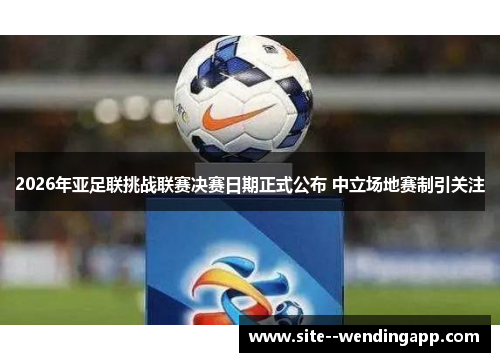 2026年亚足联挑战联赛决赛日期正式公布 中立场地赛制引关注