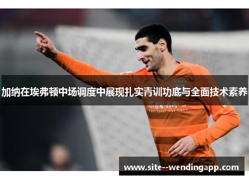 加纳在埃弗顿中场调度中展现扎实青训功底与全面技术素养