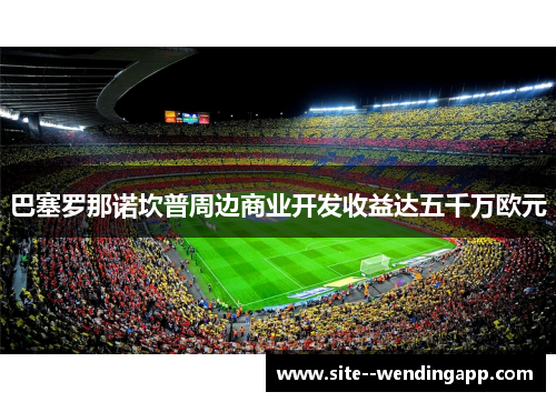 巴塞罗那诺坎普周边商业开发收益达五千万欧元