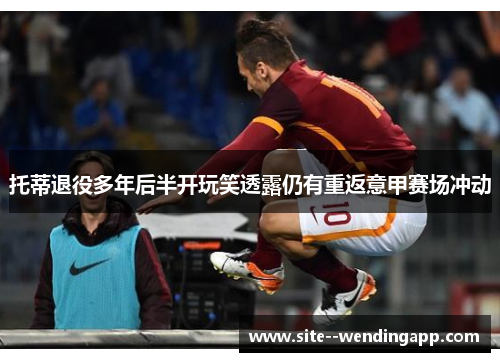 托蒂退役多年后半开玩笑透露仍有重返意甲赛场冲动