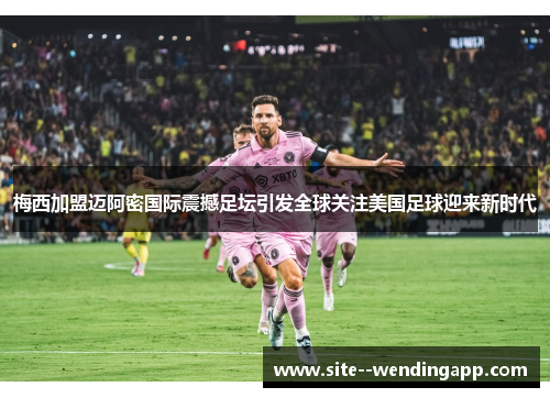 梅西加盟迈阿密国际震撼足坛引发全球关注美国足球迎来新时代