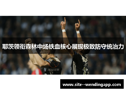 耶茨领衔森林中场铁血核心展现极致防守统治力