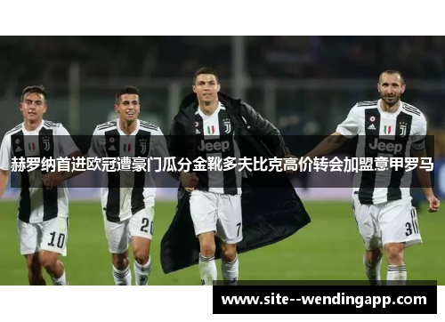 赫罗纳首进欧冠遭豪门瓜分金靴多夫比克高价转会加盟意甲罗马