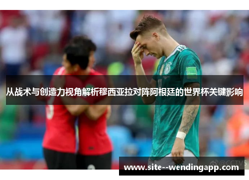 从战术与创造力视角解析穆西亚拉对阵阿根廷的世界杯关键影响