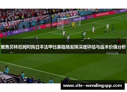 聚焦贝林厄姆对阵日本法甲比赛临场发挥深度评估与战术价值分析 聚焦贝林厄姆对阵日本法甲比赛临场发挥深度评估与战术价值分析